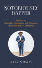 Notoriously Dapper: How to Be a Modern Gentleman with Manners, Style and Body Confidence