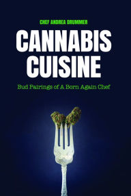 Title: Cannabis Cuisine: Bud Pairings of A Born Again Chef (Cannabis Cookbook or Weed Cookbook, Marijuana Gift, Cooking Edibles, Cooking with Cannabis), Author: Andrea Drummer