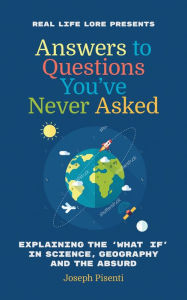 Title: Answers to Questions You've Never Asked: Explaining the 'What If' in Science, Geography and the Absurd, Author: Joseph Pisenti
