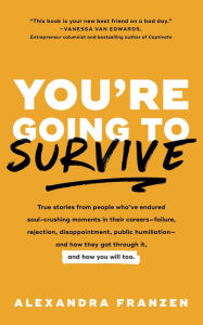 Title: You're Going to Survive: True stories about adversity, rejection, defeat, terrible bosses, online trolls, 1-star Yelp reviews, and other soul-crushing experiences--and how to get through it, Author: Alexandra Franzen