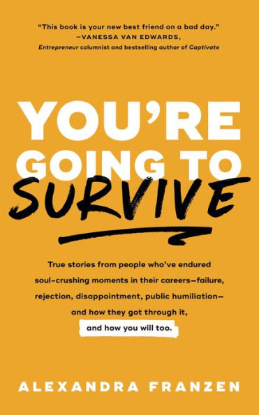 You're Going to Survive: True Stories from People Who've Endured Soul-Crushing Moments in Their Careers-Failure, Rejection, Disappointment, Public Humiliation-and How They Got Through It