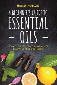 Title: A Beginner's Guide to Essential Oils: Recipes and Practices for a Natural Lifestyle and Holistic Health, Author: Ida Cuevas