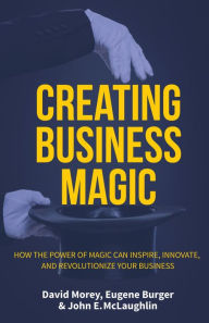 Title: Creating Business Magic: How the Power of Magic Can Inspire, Innovate, and Revolutionize Your Business, Author: David Morey