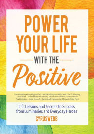 Title: Power Your Life With the Positive: Life Lessons and Secrets for Success from Luminaries and Everyday Heroes, Author: Cyrus Webb