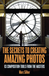 Title: The Secrets to Creating Amazing Photos: 83 Composition Tools from the Masters, Author: Marc Silber