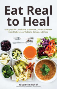 Title: Eat Real to Heal: Using Food As Medicine to Reverse Chronic Diseases from Diabetes, Arthritis to Cancer and More, Author: Nicolette Richer