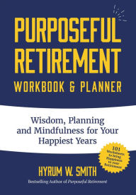 Title: Purposeful Retirement Workbook & Planner: Wisdom, Planning and Mindfulness for Your Happiest Years, Author: Hyrum W. Smith