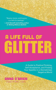 Title: A Life Full of Glitter: A Guide to Positive Thinking, Self-Acceptance, and Finding Your Sparkle in a (Sometimes) Negative World, Author: Anna O'Brien