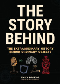 Title: The Story Behind: The Extraordinary History Behind Ordinary Objects, Author: Emily Prokop