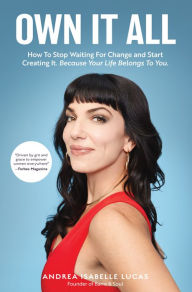 Title: Own It All: How to Stop Waiting for Change and Start Creating It. Because Your Life Belongs to You. (Entrepreneurs, GirlBoss, Women in Business, for Fans of You Are a Badass), Author: Andrea Isabelle Lucas