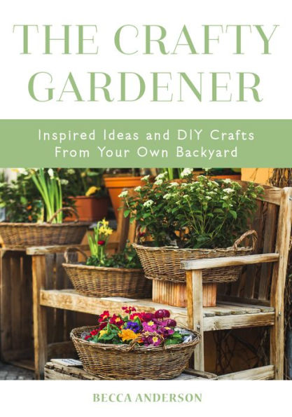 The Crafty Gardener: Inspired Ideas and DIY Crafts From Your Own Backyard (Country Decorating Book, Gardener Garden, Companion Planting, Food Drink Recipes)