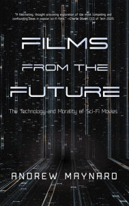 Title: Films from the Future: The Technology and Morality of Sci-Fi Movies, Author: Andrew Maynard