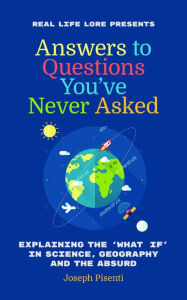 Title: Answers to Questions You've Never Asked: Explaining the What If in Science, Geography and the Absurd, Author: Joseph Pisenti