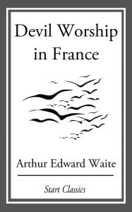 Title: Devil Worship in France, Author: Arthur Edward Waite