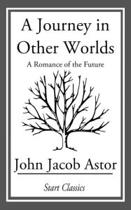 Title: A Journey in Other Worlds: A Romance of the Future, Author: John Jacob Astor