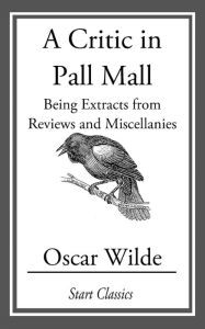 Title: A Critic in Pall Mall: Being Extracts from Reviews and Miscellanies, Author: Oscar Wilde