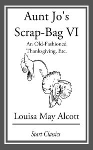 Title: Aunt Jo's Scrap Bag: An Old-Fashioned Thanksgiving, Etc., Author: Louisa May Alcott