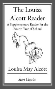 Title: The Louisa Alcott Reader: A Supplementary Reader for the Fourth Year of School, Author: Louisa May Alcott