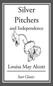 Title: Silver Pitchers: And Independence, Author: Louisa May Alcott