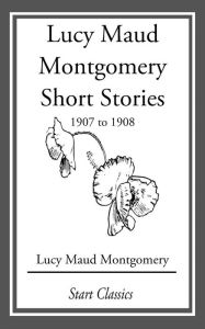 Title: Lucy Maud Montgomery Short Stories, 1907 to 1908, Author: Lucy Maud Montgomery