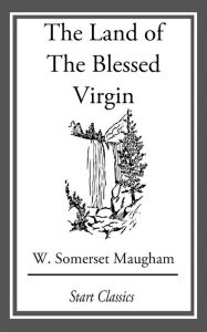 Title: The Land of The Blessed Virgin: Sketches and Impressions in Andalusia, Author: W. Somerset Maugham