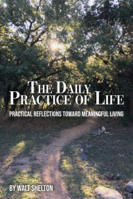 Books online reddit: The Daily Practice of Life: Practical Reflections Toward Meaningful Living 9781633573055 by Walt Shelton