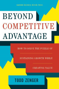 Title: Beyond Competitive Advantage: How to Solve the Puzzle of Sustaining Growth While Creating Value, Author: Todd Zenger