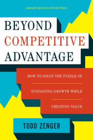 Download books free of cost Beyond Competitive Advantage: How to Solve the Puzzle of Sustaining Growth While Creating Value 9781633690004 by Todd Zenger
