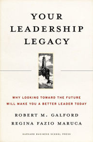 Title: Your Leadership Legacy: Why Looking Toward the Future Will Make You a Better Leader Today, Author: Robert M. Galford