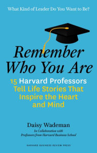 Title: Remember Who You Are: 15 Harvard Professors Tell Life Stories That Inspire the Heart and Mind, Author: Daisy Wademan