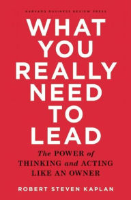 Title: What You Really Need to Lead: The Power of Thinking and Acting Like an Owner, Author: Robert S. Kaplan