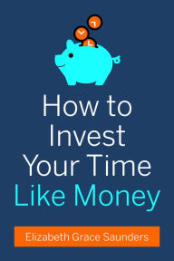 Title: How to Invest Your Time Like Money, Author: Elizabeth Grace Saunders