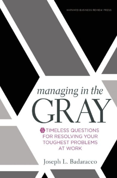 Managing the Gray: Five Timeless Questions for Resolving Your Toughest Problems at Work