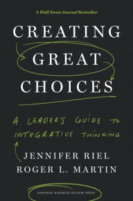 Title: Creating Great Choices : A Leader's Guide to Integrative Thinking, Author: Jennifer Riel