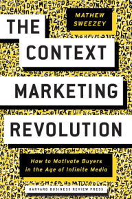 Title: The Context Marketing Revolution: How to Motivate Buyers in the Age of Infinite Media, Author: Mathew Sweezey