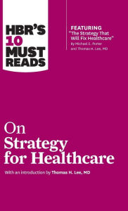 Title: HBR's 10 Must Reads on Strategy for Healthcare (featuring articles by Michael E. Porter and Thomas H. Lee, MD), Author: Harvard Business Review