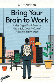 Title: Bring Your Brain to Work: Using Cognitive Science to Get a Job, Do it Well, and Advance Your Career, Author: Art Markman