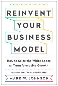Title: Reinvent Your Business Model: How to Seize the White Space for Transformative Growth, Author: Mark W. Johnson
