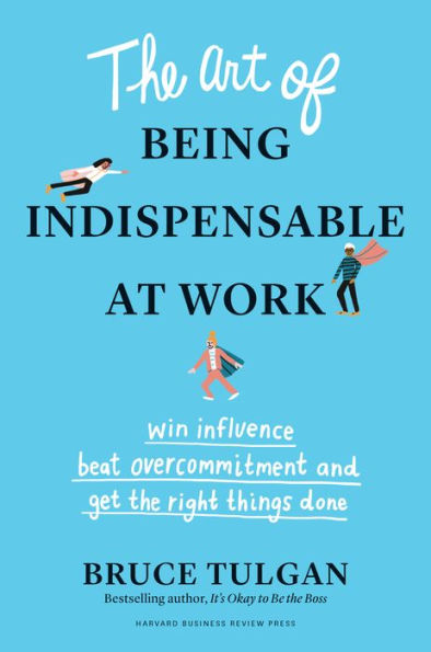 The Art of Being Indispensable at Work: Win Influence, Beat Overcommitment, and Get the Right Things Done