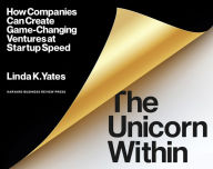 Title: The Unicorn Within: How Companies Can Create Game-Changing Ventures at Startup Speed, Author: Linda K. Yates