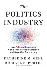 Title: The Politics Industry: How Political Innovation Can Break Partisan Gridlock and Save Our Democracy, Author: Katherine M. Gehl