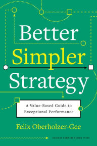 Title: Better, Simpler Strategy: A Value-Based Guide to Exceptional Performance, Author: Felix Oberholzer-Gee