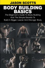 Body Building Basics: The Beginner's Guide to Body Building and the Simple Secrets to Build a Bigger Leaner and Stronger Body