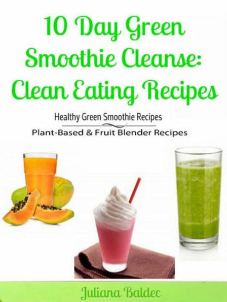 10 Day Green Smoothie Cleanse: Clean Eating Recipes: Healthy Green Smoothie Recipes, Plant-Based & Fruit Blender Recipes