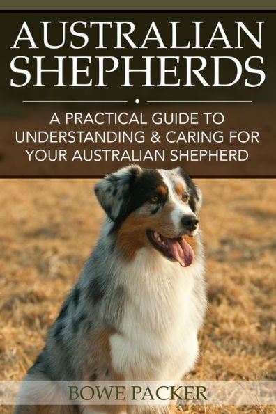 Australian Shepherds: A Practical Guide to Understanding & Caring for Your Shepherd