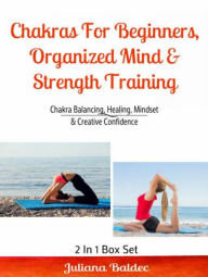 Title: Chakras For Beginners, Organized Mind & Strength Training: Chakra Balancing, Healing, Mindset & Creative Confidence, Author: Juliana Baldec