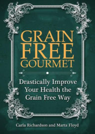 Title: Grain Free Gourmet: Drastically Improve Your Health the Grain Free Way, Author: Carla Richardson