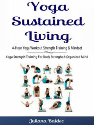 Title: Yoga Sustained Living: 4-Hour Yoga Workout Strength Training & Mindset: Yoga Strength Training For Body Strenght & Organized Mind, Author: Juliana Baldec