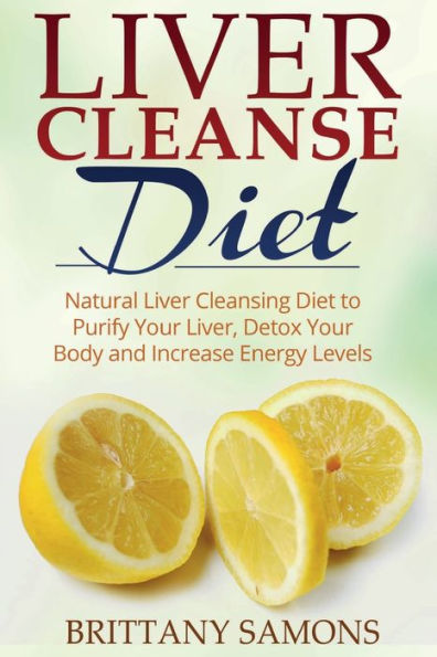 Liver Cleanse Diet: Natural Cleansing Diet to Purify Your Liver, Detox Body and Increase Energy Levels