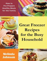 Title: Great Freezer Recipes for the Busy Household: How to Pre-Prepare Healthy Meals for the Family, Author: Melinda Johnson